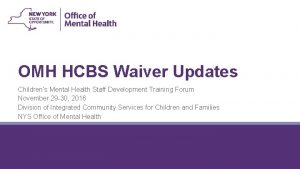 OMH HCBS Waiver Updates Childrens Mental Health Staff