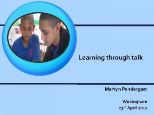 Learning through talk Martyn Pendergast Wokingham 23 rd