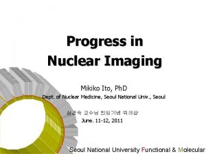 Progress in Nuclear Imaging Mikiko Ito Ph D