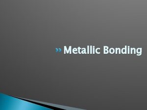 Metallic Bonding Objective Objective describe how metallic bonds