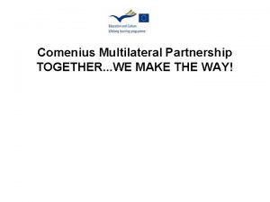 Comenius Multilateral Partnership TOGETHER WE MAKE THE WAY