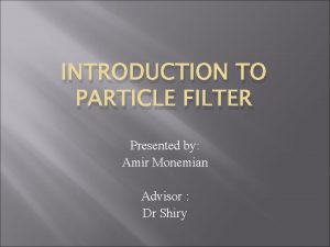 INTRODUCTION TO PARTICLE FILTER Presented by Amir Monemian