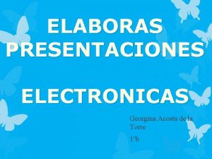 ELABORAS PRESENTACIONES ELECTRONICAS Georgina Acosta de la Torre