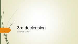 3 rd declension consonant istems Specific features of