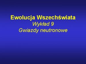 Ewolucja Wszechwiata Wykad 9 Gwiazdy neutronowe Gwiazdy neutronowe