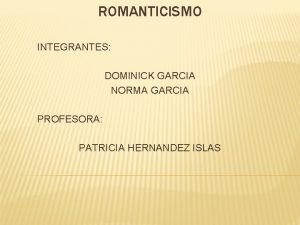 ROMANTICISMO INTEGRANTES DOMINICK GARCIA NORMA GARCIA PROFESORA PATRICIA