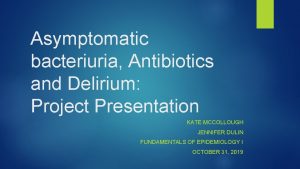Asymptomatic bacteriuria Antibiotics and Delirium Project Presentation KATE