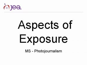 Aspects of Exposure MS Photojournalism Exposure What is