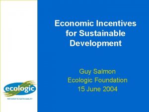 Economic Incentives for Sustainable Development Guy Salmon Ecologic