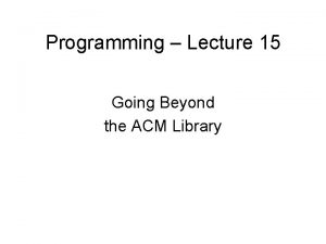 Programming Lecture 15 Going Beyond the ACM Library