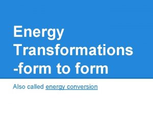 Energy Transformations form to form Also called energy