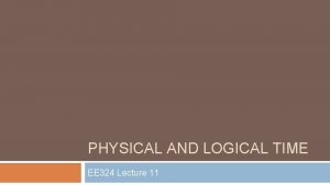 PHYSICAL AND LOGICAL TIME EE 324 Lecture 11