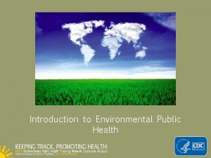 Introduction to Environmental Public Health Objectives Describe environmental