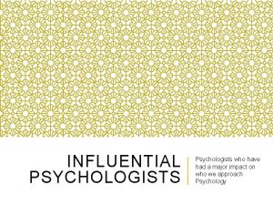 INFLUENTIAL PSYCHOLOGISTS Psychologists who have had a major