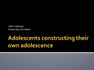 John Coleman University of Oxford Adolescents constructing their