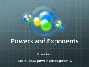 Powers and Exponents Objective Learn to use powers