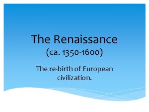 The Renaissance ca 1350 1600 The rebirth of