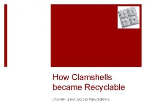 How Clamshells became Recyclable Chandler Slavin Dordan Manufacturing