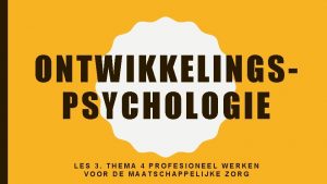 ONTWIKKELINGSPSYCHOLOGIE LES 3 THEMA 4 PROFESIONEEL WERKEN VOOR