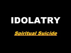 IDOLATRY Spiritual Suicide Idolatry is usually defined as