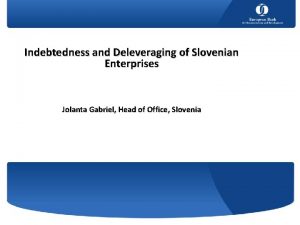 Indebtedness and Deleveraging of Slovenian Enterprises Jolanta Gabriel