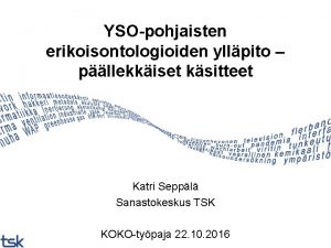 YSOpohjaisten erikoisontologioiden yllpito pllekkiset ksitteet Katri Seppl Sanastokeskus