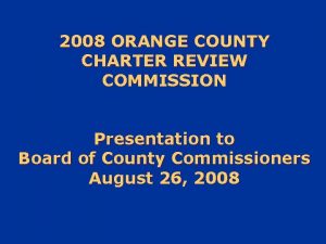 2008 ORANGE COUNTY CHARTER REVIEW COMMISSION Presentation to