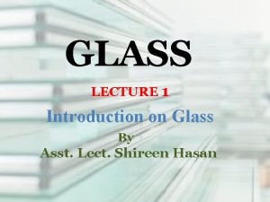 GLASS LECTURE 1 Introduction on Glass By Asst