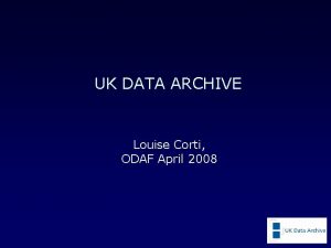 UK DATA ARCHIVE Louise Corti ODAF April 2008