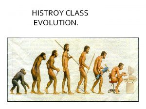 HISTROY CLASS EVOLUTION Evolution the gradual transformation or