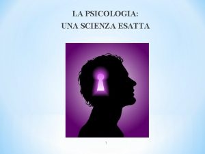 LA PSICOLOGIA UNA SCIENZA ESATTA 1 La psicologia