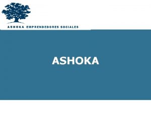 ASHOKA Qu es Ashoka Es una organizacin sin