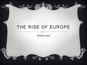 THE RISE OF EUROPE Middle Ages MEDIEVAL EUROPE