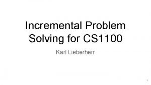 Incremental Problem Solving for CS 1100 Karl Lieberherr