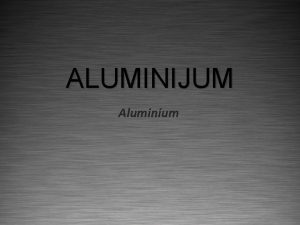 ALUMINIJUM Aluminium OSNOVNE KARAKTERISTIKE Aluminijum Al lat aluminium