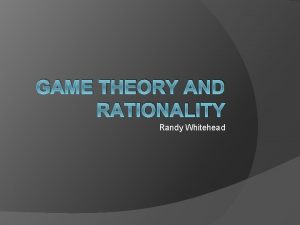 GAME THEORY AND RATIONALITY Randy Whitehead What is
