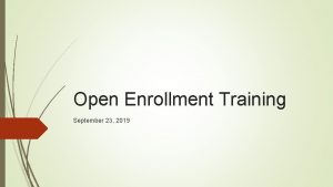 Open Enrollment Training September 23 2019 Agenda Open