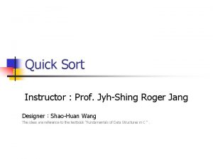 Quick Sort Instructor Prof JyhShing Roger Jang DesignerShaoHuan