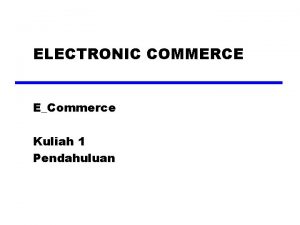 ELECTRONIC COMMERCE ECommerce Kuliah 1 Pendahuluan Pelaksanaan Commerce
