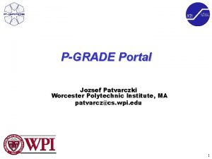 PGRADE Portal Jozsef Patvarczki Worcester Polytechnic Institute MA