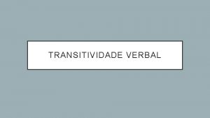 TRANSITIVIDADE VERBAL TRANSITIVIDADE VERBAL Chamamos de transitividade verbal