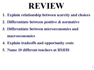 REVIEW 1 Explain relationship between scarcity and choices