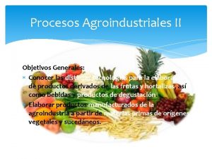 Procesos Agroindustriales II Objetivos Generales Conocer las distintas