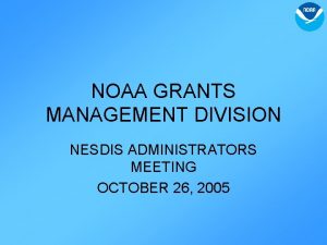 NOAA GRANTS MANAGEMENT DIVISION NESDIS ADMINISTRATORS MEETING OCTOBER