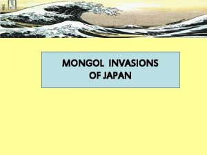 MONGOL INVASIONS OF JAPAN In the 13 th