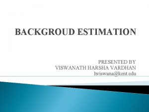 BACKGROUD ESTIMATION PRESENTED BY VISWANATH HARSHA VARDHAN hviswanakent