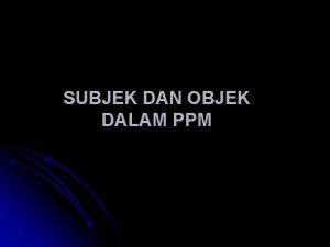 SUBJEK DAN OBJEK DALAM PPM 1 Tujuan Instruksional