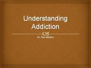 Understanding Addiction Dr Ron Mottern Understanding Addiction What