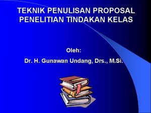 TEKNIK PENULISAN PROPOSAL PENELITIAN TINDAKAN KELAS Oleh Dr