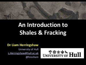 An Introduction to Shales Fracking Dr Liam Herringshaw